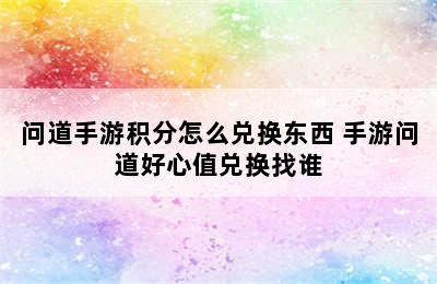 问道手游积分怎么兑换东西 手游问道好心值兑换找谁